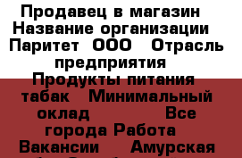 Продавец в магазин › Название организации ­ Паритет, ООО › Отрасль предприятия ­ Продукты питания, табак › Минимальный оклад ­ 22 000 - Все города Работа » Вакансии   . Амурская обл.,Октябрьский р-н